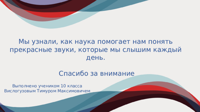 Мы узнали, как наука помогает нам понять прекрасные звуки, которые мы слышим каждый день.  Спасибо за внимание Выполнено учеником 10 класса Вислогузовым Тимуром Максимовичем