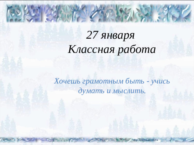 27 января  Классная работа Хочешь грамотным быть - учись думать и мыслить.