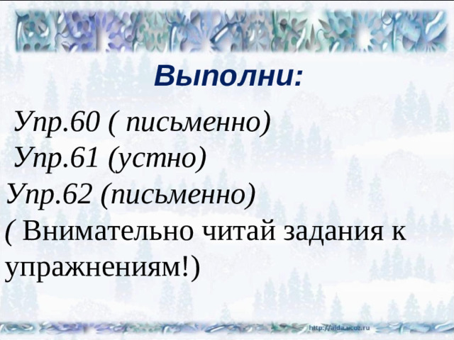 Выполни:  Упр.60 ( письменно)  Упр.61 (устно) Упр.62 (письменно) (  Внимательно читай задания к упражнениям!)