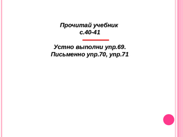 Прочитай учебник с.40-41  Устно выполни упр.69. Письменно упр.70, упр.71