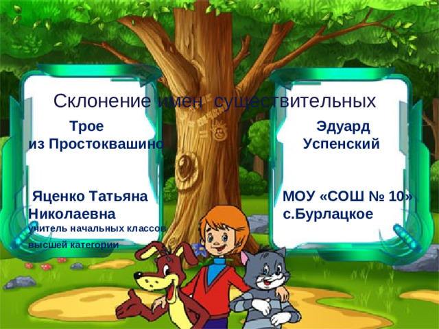 Трое Эдуард из Простоквашино Успенский    Яценко Татьяна МОУ «СОШ № 10» Николаевна с.Бурлацкое учитель начальных классов высшей категории      Склонение имен существительных