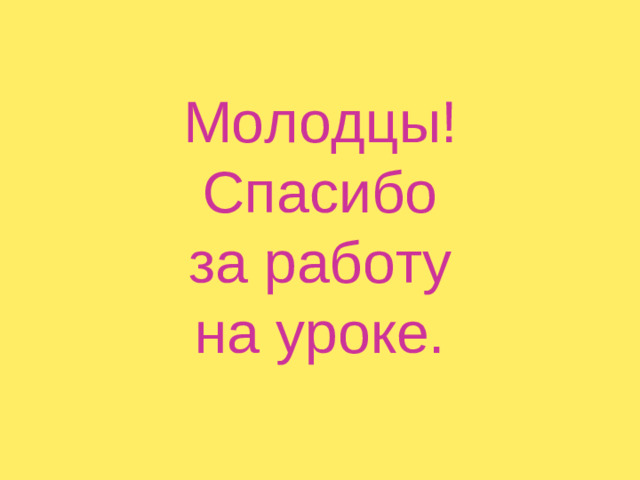 Молодцы!  Спасибо за работу на уроке.