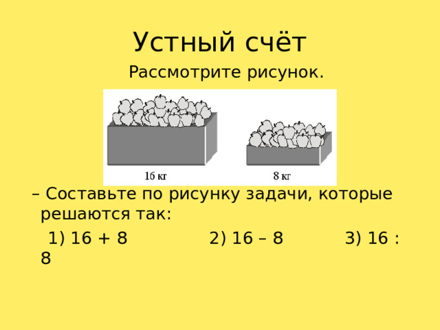 Устный счёт  Рассмотрите рисунок. – Составьте по рисунку задачи, которые решаются так:  1) 16 + 8  2) 16 – 8  3) 16 : 8