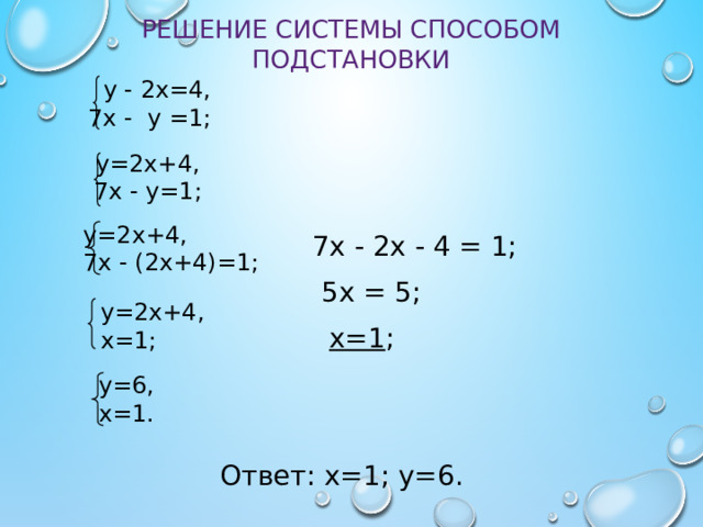 Решение системы способом подстановки  у - 2х=4, 7х - у =1; у=2х+4, 7х - у=1; у=2х+4, 7х - (2х+4)=1; 7х - 2х - 4 = 1; 5х = 5; у=2х+4, х=1; х=1 ; у=6, х=1. Ответ: х=1; у=6. 6