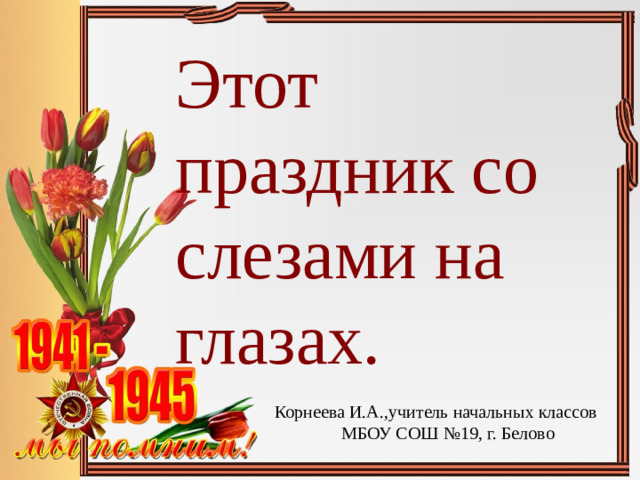 Этот праздник со слезами на глазах. Корнеева И.А.,учитель начальных классов МБОУ СОШ №19, г. Белово