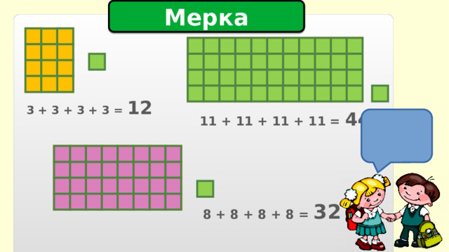 Мерка 3 + 3 + 3 + 3 = 12  11 + 11 + 11 + 11 = 44  8 + 8 + 8 + 8 = 32