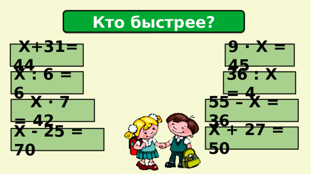 Кто быстрее? 9 · Х = 45  Х+31= 44 Х : 6 = 6 36 : Х = 4  Х · 7 = 42 55 – Х = 36 Х + 27 = 50 Х - 25 = 70