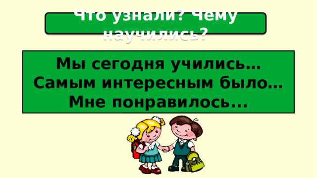 Что узнали? Чему научились?   Мы сегодня учились… Самым интересным было… Мне понравилось...