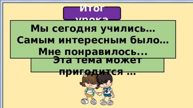 Итог урока   Мы сегодня учились… Самым интересным было… Мне понравилось...   Эта тема может пригодится …