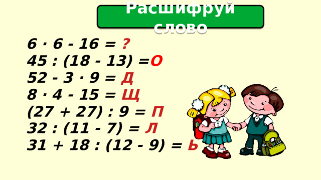 Расшифруй слово  6 · 6 - 16 = ?  45 : (18 - 13) = О 52 - 3 · 9 = Д 8 · 4 - 15 = Щ (27 + 27) : 9 = П 32 : (11 - 7) = Л 31 + 18 : (12 - 9) = Ь