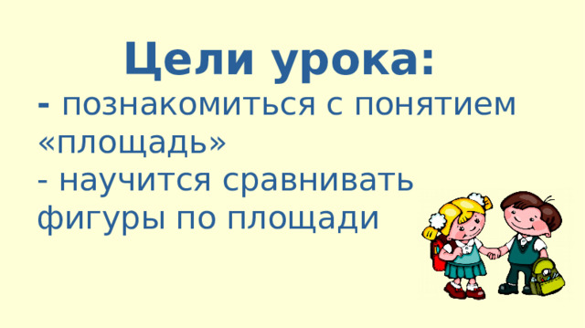 Цели урока: - познакомиться с понятием «площадь» - научится сравнивать фигуры по площади