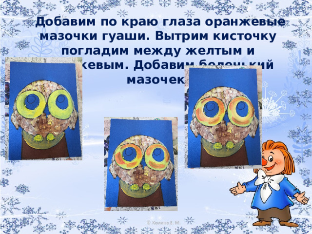 Добавим по краю глаза оранжевые мазочки гуаши. Вытрим кисточку погладим между желтым и оранжевым. Добавим беленький мазочек.