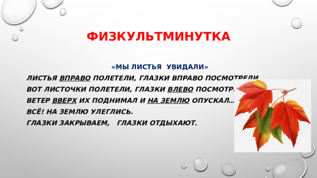 физкультминутка  «Мы листья увидали»   Листья вправо  полетели, глазки вправо посмотрели. Вот листочки полетели, глазки  влево  посмотрели. Ветер  вверх  их поднимал и  на землю  опускал… Всё! На землю улеглись. Глазки закрываем, глазки отдыхают.