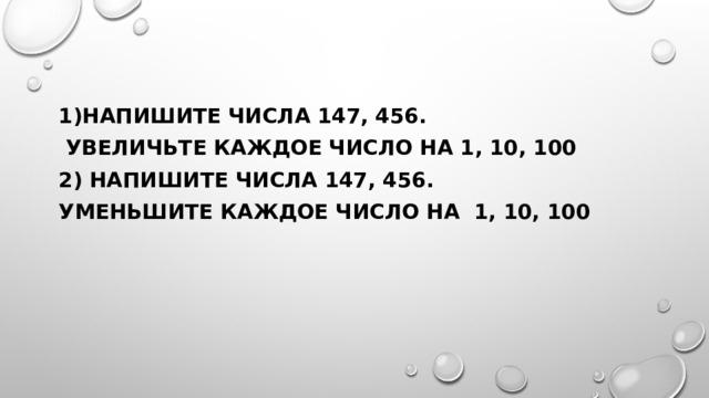 1)Напишите числа 147, 456.  Увеличьте каждое число на 1, 10, 100 2) Напишите числа 147, 456. Уменьшите каждое число на 1, 10, 100