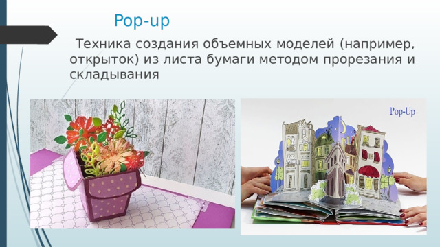 Pop-up    Техника создания объемных моделей (например, открыток) из листа бумаги методом прорезания и складывания