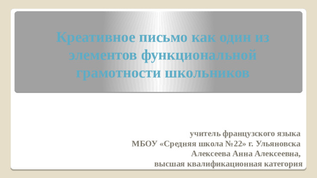 Креативное письмо как один из элементов функциональной грамотности школьников   учитель французского языка МБОУ «Средняя школа №22» г. Ульяновска Алексеева Анна Алексеевна, высшая квалификационная категория