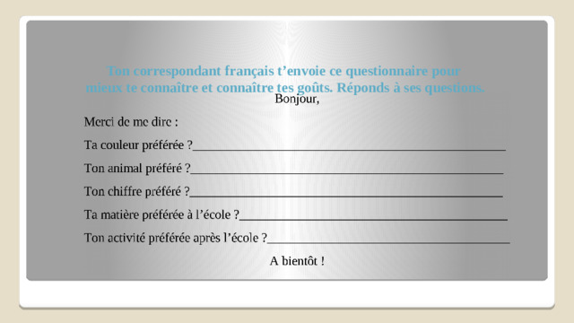 Ton correspondant français t’envoie ce questionnaire pour  mieux te connaître et connaître tes goûts. Réponds à ses questions.