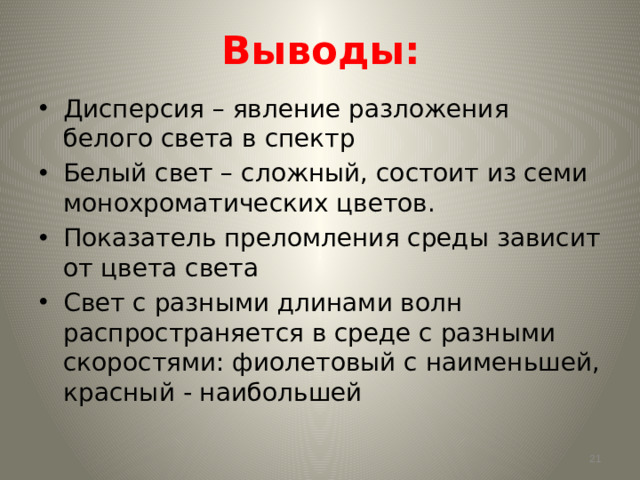 Выводы: Дисперсия – явление разложения белого света в спектр Белый свет – сложный, состоит из семи монохроматических цветов. Показатель преломления среды зависит от цвета света Свет с разными длинами волн распространяется в среде с разными скоростями: фиолетовый с наименьшей, красный - наибольшей