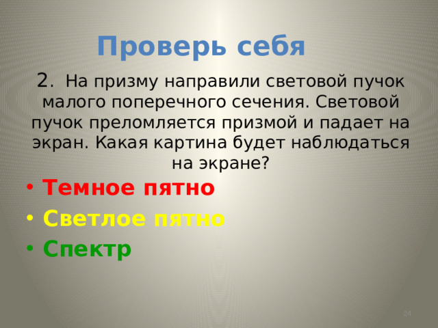 Проверь себя 2 . На призму направили световой пучок малого поперечного сечения. Световой пучок преломляется призмой и падает на экран. Какая картина будет наблюдаться на экране? Темное пятно Светлое пятно Спектр