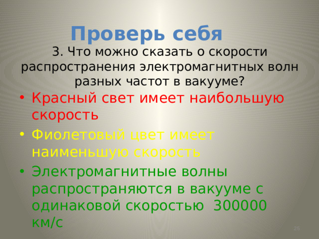 Проверь себя 3. Что можно сказать о скорости распространения электромагнитных волн разных частот в вакууме? Красный свет имеет наибольшую скорость Фиолетовый цвет имеет наименьшую скорость Электромагнитные волны распространяются в вакууме с одинаковой скоростью 300000 км/с