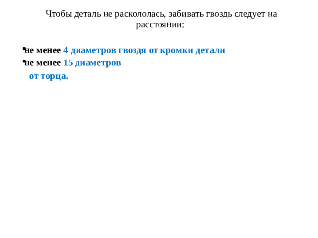 Чтобы деталь не раскололась, забивать гвоздь следует на расстоянии: не менее 4 диаметров гвоздя от кромки детали не менее 15 диаметров  от торца.