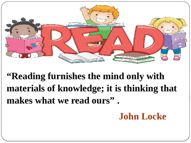 “ Reading furnishes the mind only with materials of knowledge; it is thinking that makes what we read ours” .  John Locke