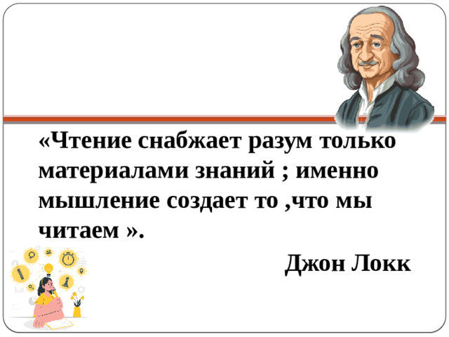 «Чтение снабжает разум только материалами знаний ; именно мышление создает то ,что мы читаем ». Джон Локк