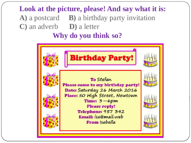 Look at the picture, please! And say what it is:  A) a postcard B) a birthday party invitation  C) an adverb D) a letter   Why do you think so?