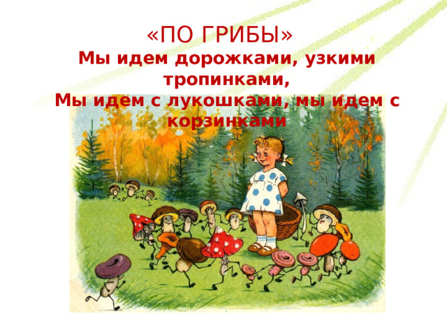 «ПО ГРИБЫ» Мы идем дорожками, узкими тропинками, Мы идем с лукошками, мы идем с корзинками