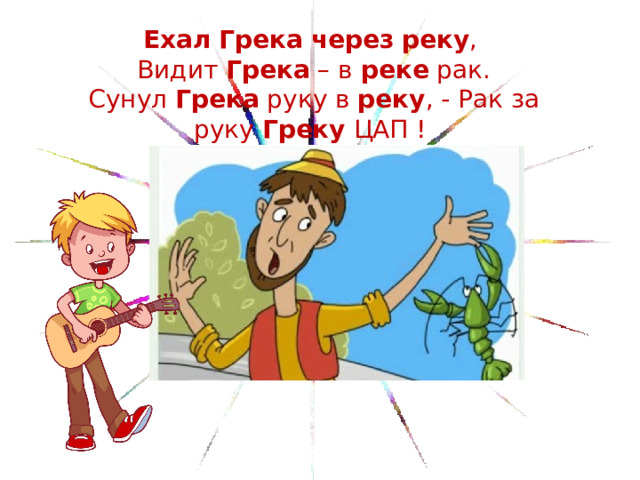 Ехал   Грека   через   реку ,  Видит  Грека  – в  реке  рак.  Сунул  Грека  руку в  реку , - Рак за руку  Греку  ЦАП !