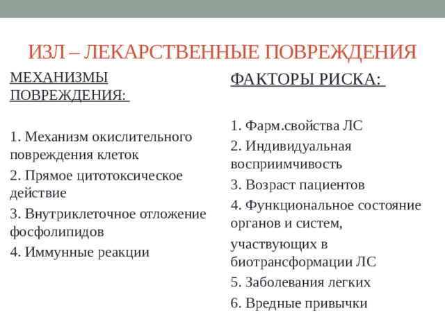 ИЗЛ – ЛЕКАРСТВЕННЫЕ ПОВРЕЖДЕНИЯ ФАКТОРЫ РИСКА: МЕХАНИЗМЫ ПОВРЕЖДЕНИЯ:   1. Механизм окислительного повреждения клеток 1. Фарм.свойства ЛС 2. Прямое цитотоксическое действие 2. Индивидуальная восприимчивость 3. Внутриклеточное отложение фосфолипидов 3. Возраст пациентов 4. Иммунные реакции 4. Функциональное состояние органов и систем, участвующих в биотрансформации ЛС 5. Заболевания легких 6. Вредные привычки