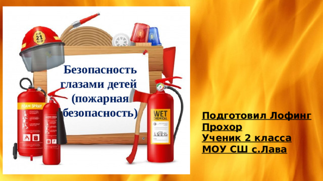 Безопасность глазами детей (пожарная безопасность) Подготовил Лофинг Прохор Ученик 2 класса МОУ СШ с.Лава