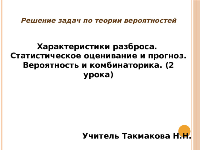 Решение задач по теории вероятностей   Характеристики разброса. Статистическое оценивание и прогноз. Вероятность и комбинаторика. (2 урока) Учитель Такмакова Н.Н.