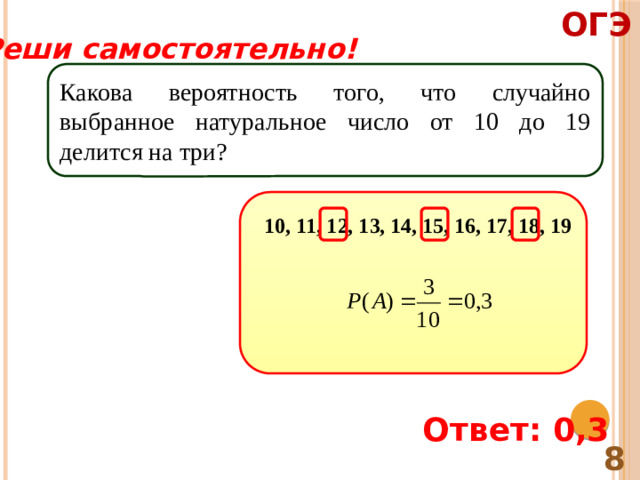 ОГЭ Реши самостоятельно! Какова вероятность того, что случайно выбранное натуральное число от 10 до 19 делится на три? 10, 11, 12, 13, 14, 15, 16, 17, 18, 19 Ответ: 0,3 8