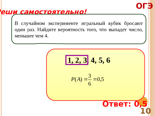 ОГЭ Реши самостоятельно! В случайном эксперименте игральный кубик бросают один раз. Найдите вероятность того, что выпадет число, меньшее чем 4. 1, 2, 3, 4, 5, 6 Ответ: 0,5 10