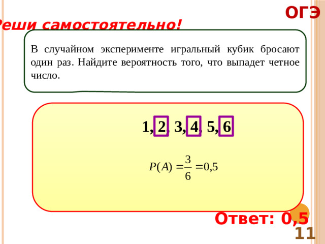 ОГЭ Реши самостоятельно! В случайном эксперименте игральный кубик бросают один раз. Найдите вероятность того, что выпадет четное число. 1, 2, 3, 4, 5, 6 Ответ: 0,5 11