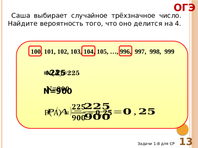 ОГЭ  Саша выбирает случайное трёхзначное число. Найдите вероятность того, что оно делится на 4. 100, 101, 102, 103, 104, 105, …, 996, 997, 998, 999   =225  N=900   13 Задачи 1-8 для СР