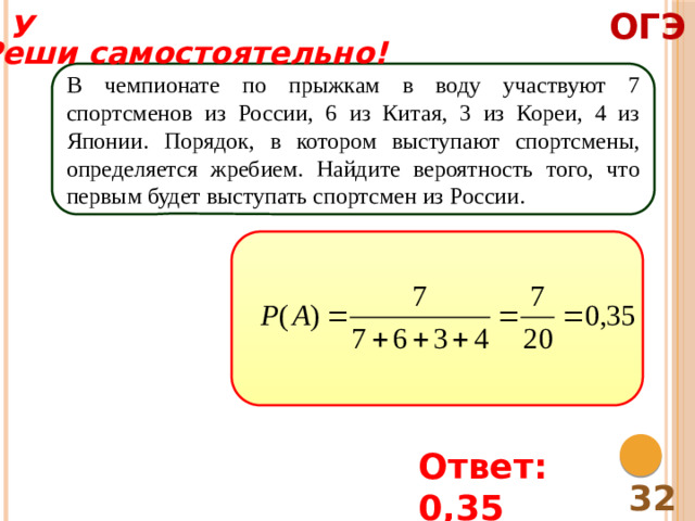 ОГЭ У Реши самостоятельно! В чемпионате по прыжкам в воду участвуют 7 спортсменов из России, 6 из Китая, 3 из Кореи, 4 из Японии. Порядок, в котором выступают спортсмены, определяется жребием. Найдите вероятность того, что первым будет выступать спортсмен из России. Ответ: 0,35 32