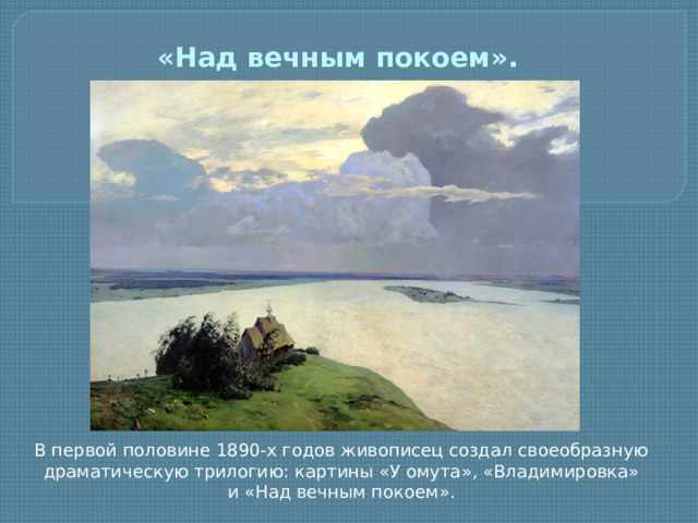 «Над вечным покоем».   В первой половине 1890-х годов живописец создал своеобразную драматическую трилогию: картины «У омута», «Владимировка» и «Над вечным покоем».