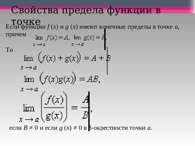 Свойства предела функции в точке Если функции   f   ( x )   и   g   ( x )   имеют конечные пределы в точке   a , причем         То    если   B   ≠   0   и если   g   ( x )   ≠   0   в δ-окрестности точки   a .