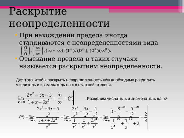 Раскрытие неопределенности При нахождении предела иногда сталкиваются с неопределенностями вида  Отыскание предела в таких случаях называется раскрытием неопределенности. Для того, чтобы раскрыть неопределенность ∞/∞ необходимо разделить числитель и знаменатель на х в старшей степени.        Разделим числитель и знаменатель на  х 2