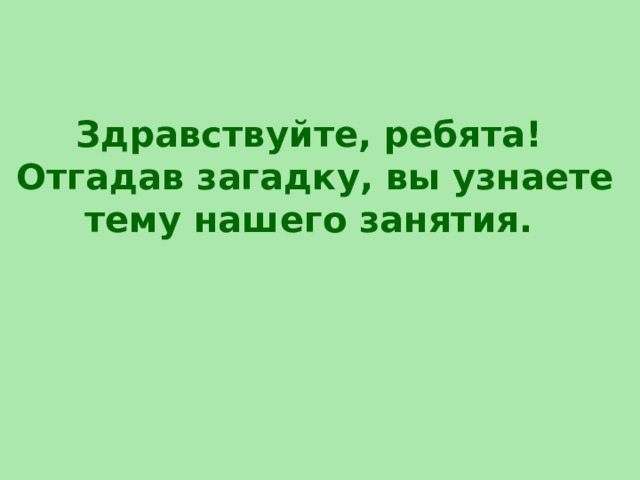 Здравствуйте, ребята!  Отгадав загадку, вы узнаете тему нашего занятия.