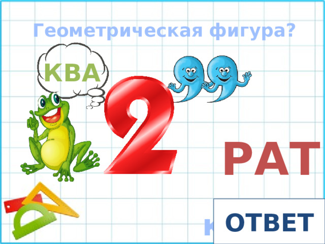 Геометрическая фигура? КВА РАТ ОТВЕТ квадрат