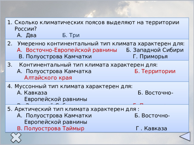 Сколько климатических поясов выделяют на территории России? А. Два Б. Три В. Четыре Г. Пять 2. Умеренно континентальный тип климата характерен для: А. Восточно-Европейской равнины Б. Западной Сибири  В. Полуострова Камчатки Г. Приморья 3. Континентальный тип климата характерен для: А. Полуострова Камчатка Б. Территории Алтайского края В. Территории Иркутской области Г. Полуострова Ямал Муссонный тип климата характерен для: А. Кавказа Б. Восточно-Европейской равнины В. Западной Сибири Г. Полуострова Камчатки Арктический тип климата характерен для :