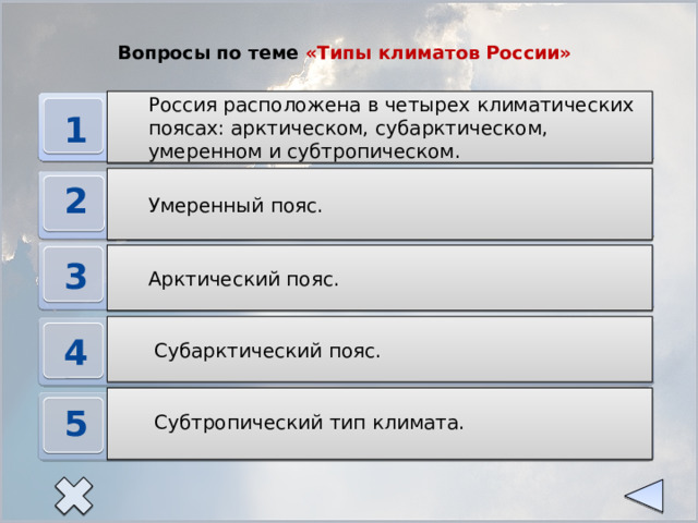 Вопросы по теме «Типы климатов России» Россия расположена в четырех климатических поясах: арктическом, субарктическом, умеренном и субтропическом. Сколько климатических поясов расположено на территории России? 1 Умеренный пояс. Какой климатический пояс занимает большую часть территории России? 2 Какой климатический пояс самый холодный? Арктический пояс. 3  Субарктический пояс. В каком климатическом поясе господствуют два типа воздушных масс? 4  Субтропический тип климата. Как называется тип климата, где самая теплая зима? 5