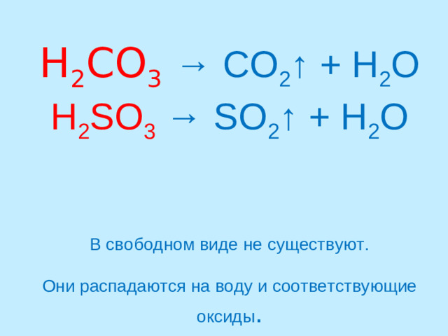 H 2 CO 3  → CO 2 ↑ + H 2 O  H 2 SO 3 → SO 2 ↑ + H 2 O    В свободном виде не существуют.   Они распадаются на воду и соответствующие оксиды .