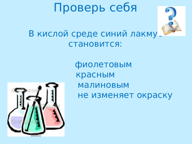 Проверь себя   В кислой среде синий лакмус становится:    фиолетовым  красным  малиновым   не изменяет окраску