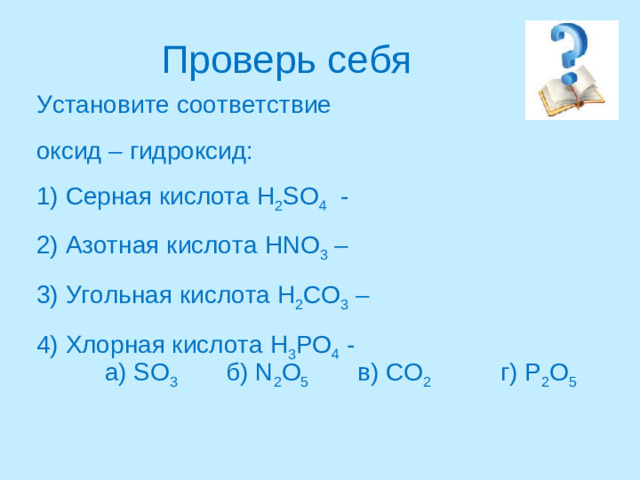 Проверь себя Установите соответствие оксид – гидроксид: 1) Серная кислота H 2 SO 4 - 2) Азотная кислота HNO 3 – 3) Угольная кислота H 2 CO 3 – 4) Хлорная кислота H 3 PO 4 - а) SO 3  б )  N 2 O 5    в) СО 2 г) P 2 O 5