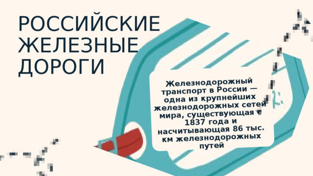 Железнодорожный транспорт в России — одна из крупнейших железнодорожных сетей мира, существующая с 1837 года и насчитывающая 86 тыс. км железнодорожных путей РОССИЙСКИЕ ЖЕЛЕЗНЫЕ ДОРОГИ