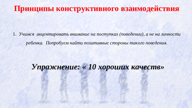 Принципы конструктивного взаимодействия  1.   Учимся акцентировать внимание на поступках (поведении), а не на личности ребенка. Попробуем найти позитивные стороны такого поведения.  Упражнение: « 10 хороших качеств»